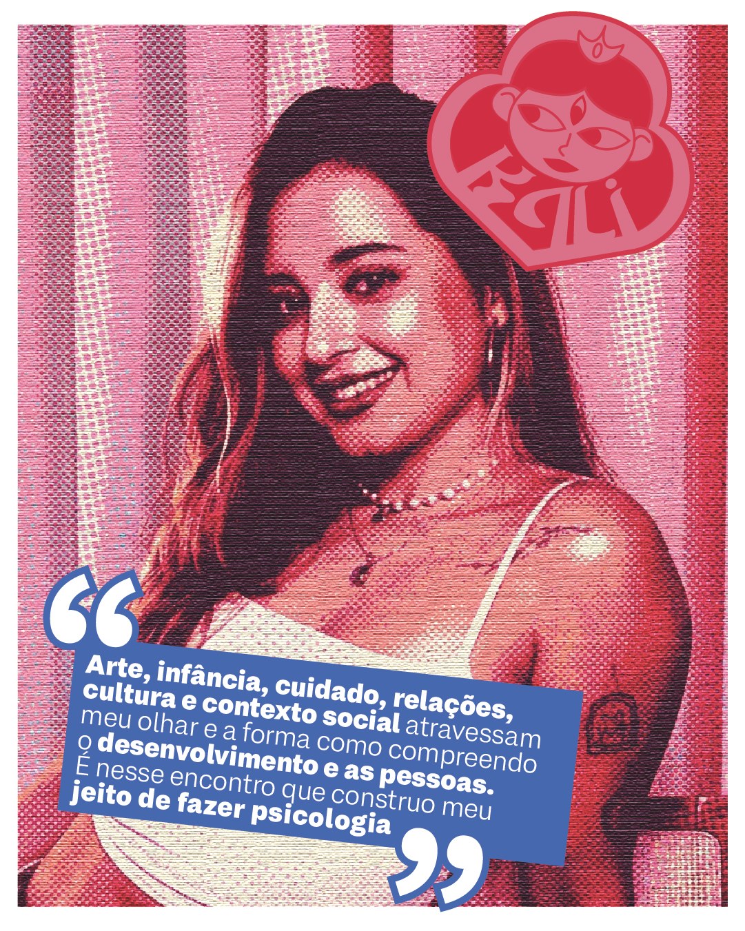 Duda sorrindo, em retícula rosa e vermelha, com o selo da Kali e a citação: Arte, infância, cuidado, relações, cultura e contexto social atravessam meu olhar e a forma como compreendo o desenvolvimento e as pessoas. É nesse encontro que construo meu jeito de fazer psicologia.