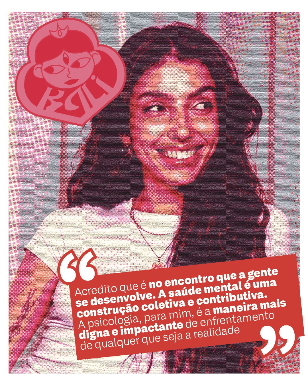 Marina sorrindo, em retícula rosa e vermelha, com o selo da Kali e a citação: Acredito que é no encontro que a gente se desenvolve. A saúde mental é uma construção coletiva e contributiva. A psicologia, para mim, é a maneira mais digna e impactante de enfrentamento de qualquer que seja a realidade.